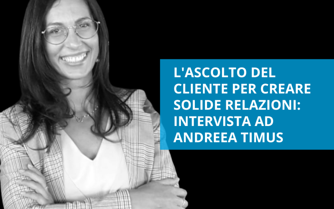 L’ascolto del cliente per creare solide relazioni – intervista ad Andreea Timus